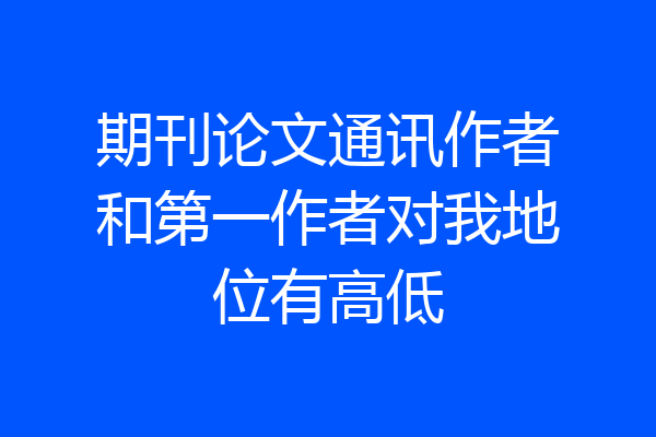 期刊论文通讯作者和第一作者对我地位有高低