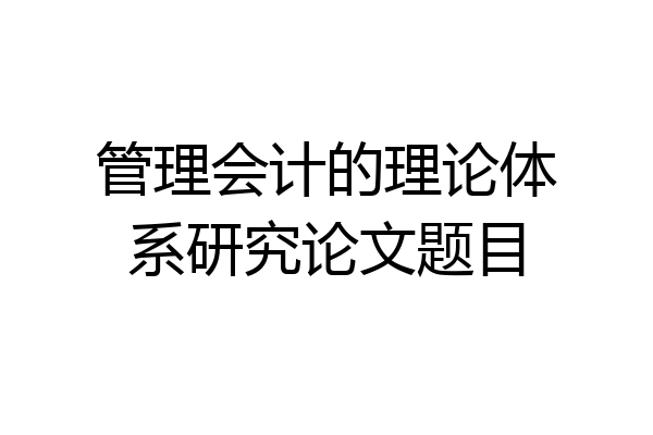 管理会计的理论体系研究论文题目