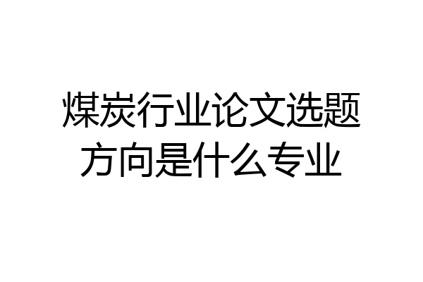 煤炭行业论文选题方向是什么专业
