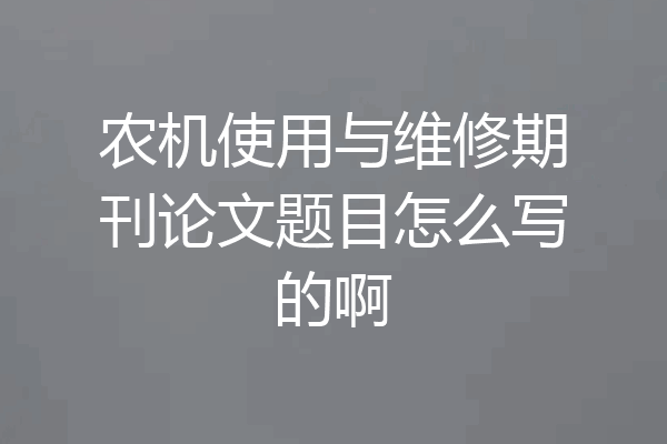 农机使用与维修期刊论文题目怎么写的啊