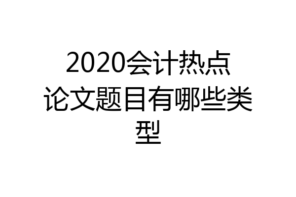 2020会计热点论文题目有哪些类型