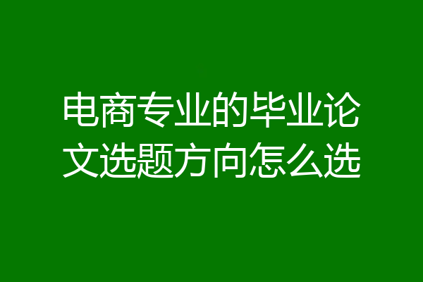 电商专业的毕业论文选题方向怎么选