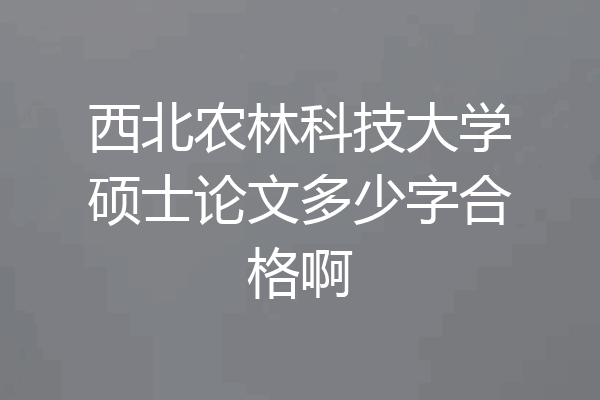 西北农林科技大学硕士论文多少字合格啊