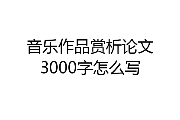 音乐作品赏析论文3000字怎么写