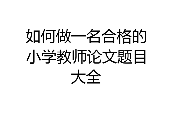 如何做一名合格的小学教师论文题目大全