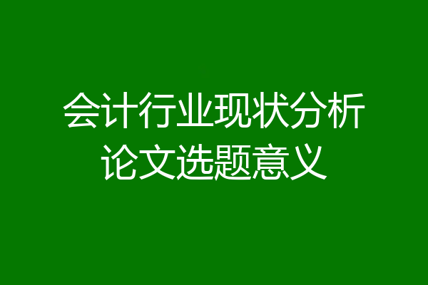 会计行业现状分析论文选题意义