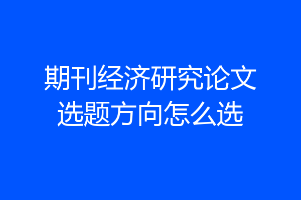 期刊经济研究论文选题方向怎么选