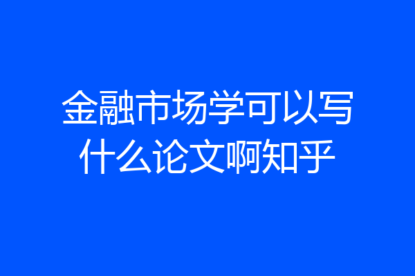 金融市场学可以写什么论文啊知乎