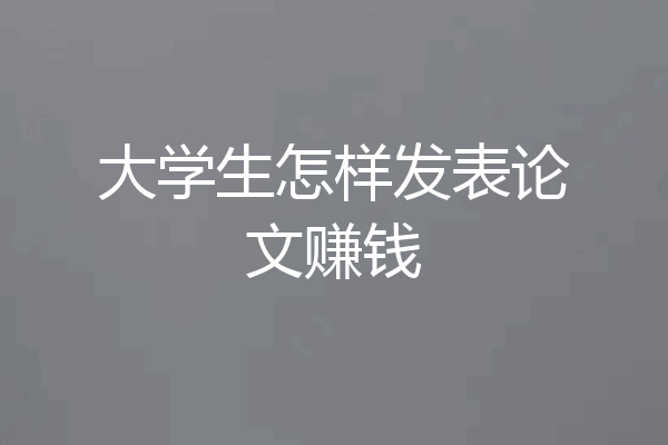 大学生怎样发表论文赚钱