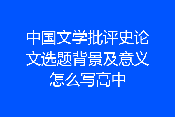 中国文学批评史论文选题背景及意义怎么写高中
