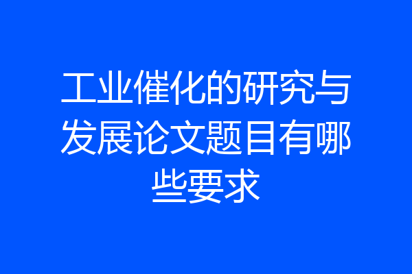 工业催化的研究与发展论文题目有哪些要求