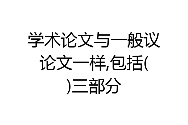 学术论文与一般议论文一样,包括()三部分