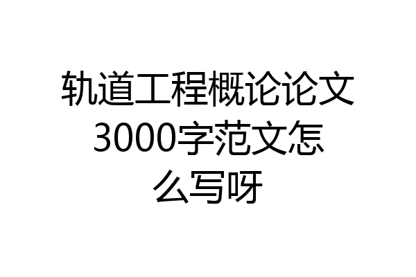 轨道工程概论论文3000字范文怎么写呀