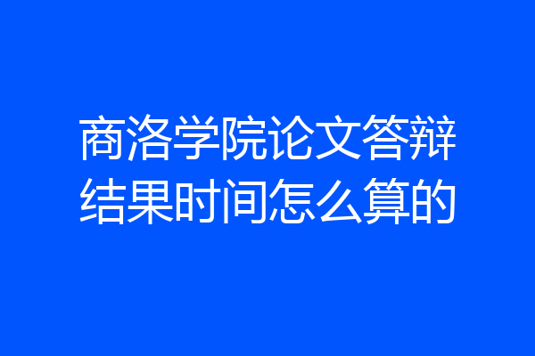 商洛学院论文答辩结果时间怎么算的