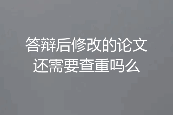 答辩后修改的论文还需要查重吗么