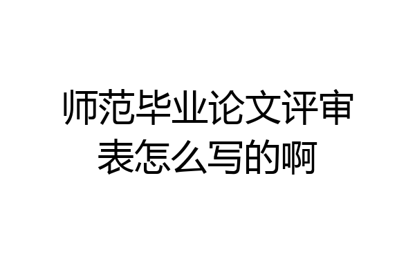 师范毕业论文评审表怎么写的啊