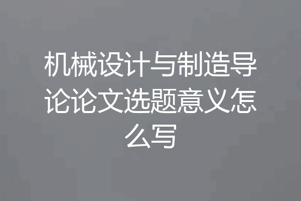 机械设计与制造导论论文选题意义怎么写