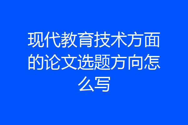 现代教育技术方面的论文选题方向怎么写