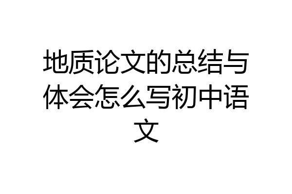 地质论文的总结与体会怎么写初中语文