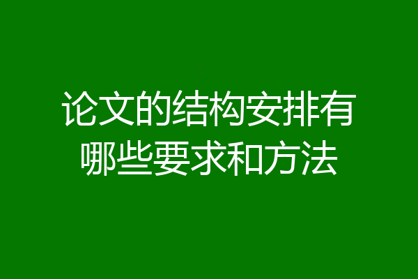 论文的结构安排有哪些要求和方法