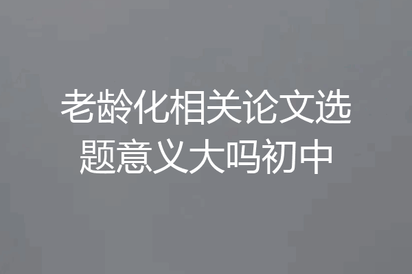 老龄化相关论文选题意义大吗初中