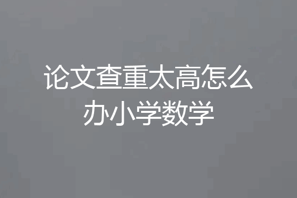 论文查重太高怎么办小学数学