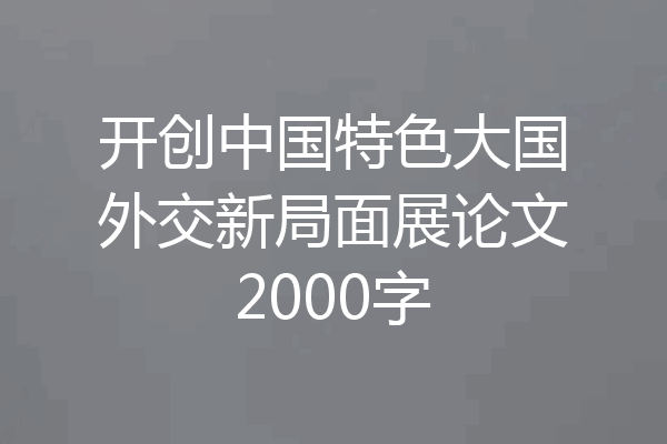 开创中国特色大国外交新局面展论文2000字