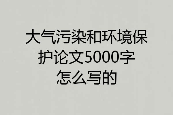 大气污染和环境保护论文5000字怎么写的