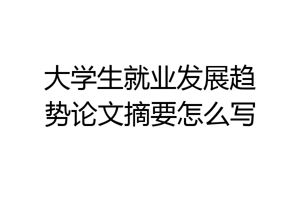 大学生就业发展趋势论文摘要怎么写