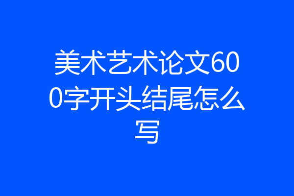 美术艺术论文600字开头结尾怎么写