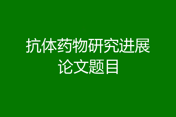 抗体药物研究进展论文题目