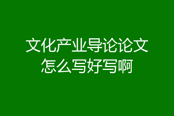 文化产业导论论文怎么写好写啊