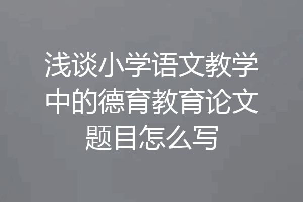 浅谈小学语文教学中的德育教育论文题目怎么写