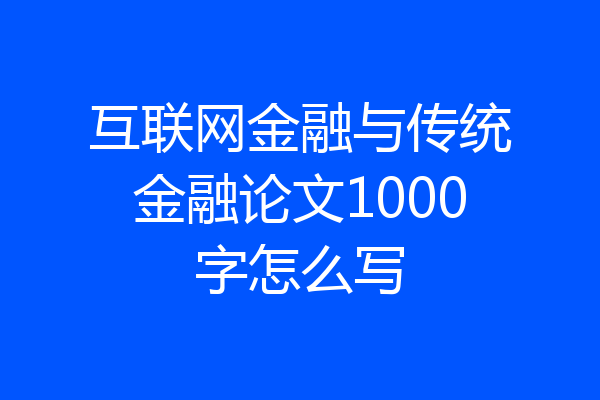 互联网金融与传统金融论文1000字怎么写