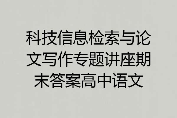 科技信息检索与论文写作专题讲座期末答案高中语文