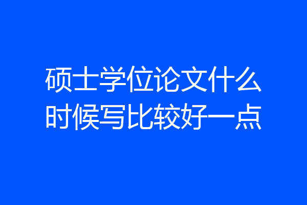 硕士学位论文什么时候写比较好一点