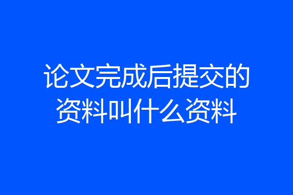 论文完成后提交的资料叫什么资料