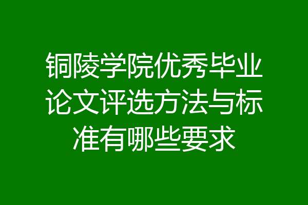 铜陵学院优秀毕业论文评选方法与标准有哪些要求