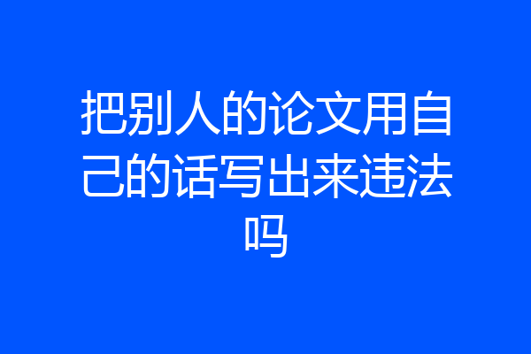 把别人的论文用自己的话写出来违法吗