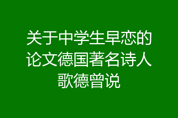 关于中学生早恋的论文德国著名诗人歌德曾说
