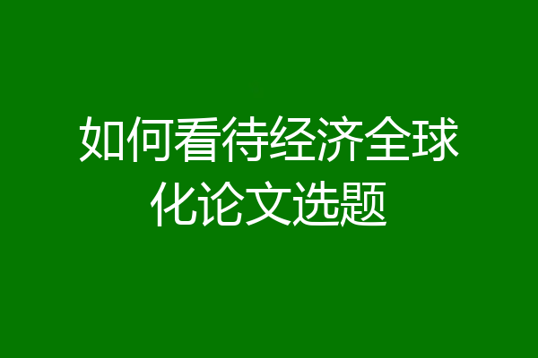 如何看待经济全球化论文选题