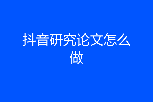 抖音研究论文怎么做