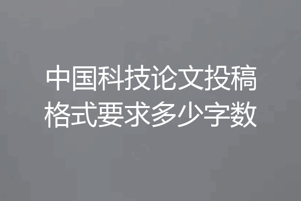 中国科技论文投稿格式要求多少字数