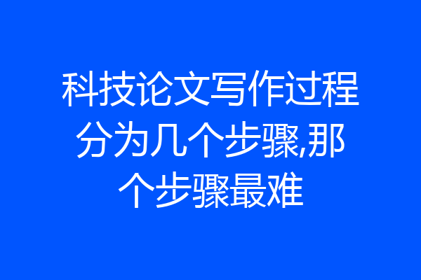 科技论文写作过程分为几个步骤,那个步骤最难