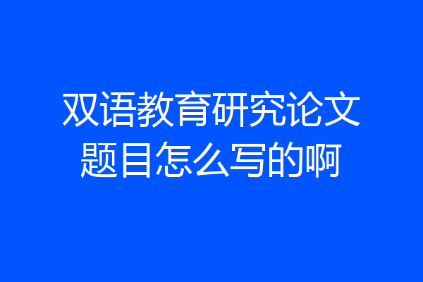 双语教育研究论文题目怎么写的啊