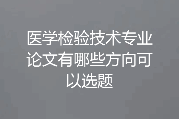 医学检验技术专业论文有哪些方向可以选题