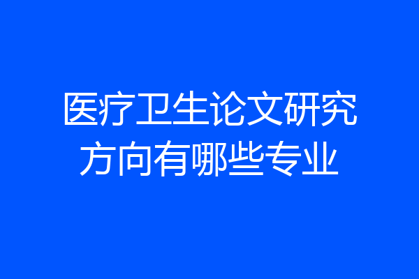 医疗卫生论文研究方向有哪些专业