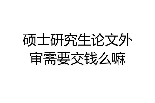硕士研究生论文外审需要交钱么嘛