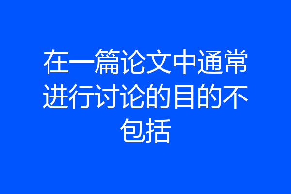 在一篇论文中通常进行讨论的目的不包括