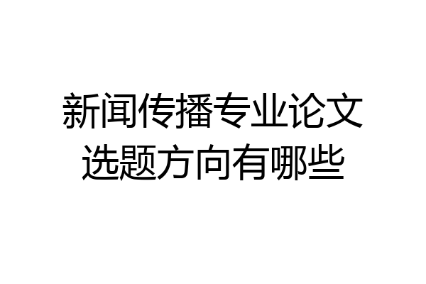 新闻传播专业论文选题方向有哪些